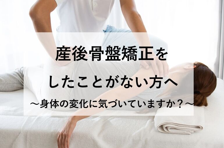 産後骨盤矯正をしたことがない方へ 〜身体の変化に気づいていますか？〜